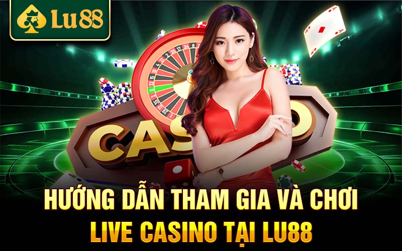 Hướng dẫn tham gia và chơi Live Casino tại Lu88