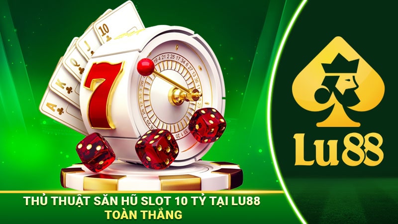 Thủ thuật săn hũ slot 10 tỷ tại Lu88 toàn thắng