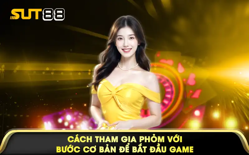 Cách tham gia phỏm với bước cơ bản để bắt đầu game