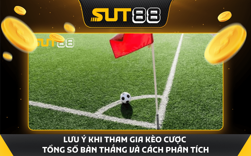 Lưu ý khi tham gia kèo cược tổng số bàn thắng để nhận định